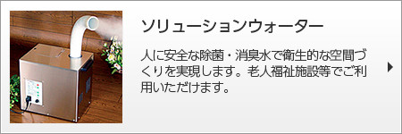 ソリューションウォーター 人に安全な除菌・消臭水で衛生的な空間づくりを実現します。老人福祉施設等でご利用いただけます。