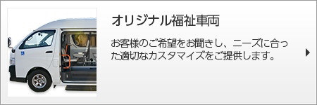 オリジナル福祉車両 お客様のご希望をお聞きし、ニーズに合った適切なカスタマイズをご提供します。