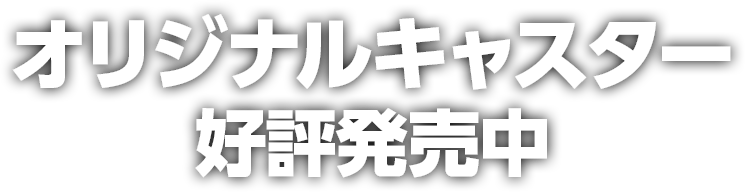 オリジナルキャスター好評発売中